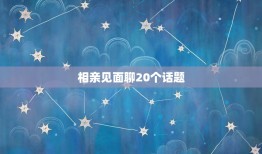 相亲见面聊20个话题 相亲见面聊些什么