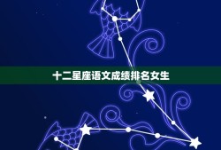 十二星座语文成绩排名女生，12星座更佳学霸排名