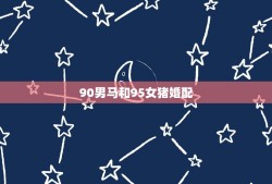 90男马和95女猪婚配，90年属马男的和95年属猪女配吗？