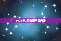 2023年2月破腹产哪天好，2023年3月剖腹产吉日吉时