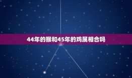 44年的猴和45年的鸡属相合吗，属猴的和属鸡的男女不能在一起吗？属相相