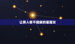 让男人夜不能寐的星座女，让男人煎熬难耐星座女