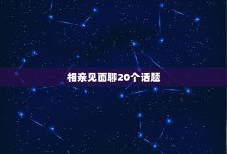 相亲见面聊20个话题 相亲怎么聊天