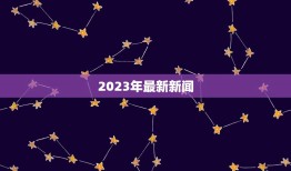 2023年最新新闻，2023年新闻热点摘抄有哪些？