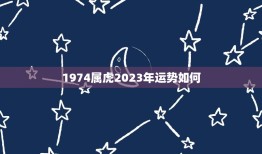 1974属虎2023年运势如何(介绍好坏参半)