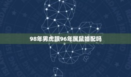 98年男虎跟96年属鼠婚配吗，98年属虎的男生，96年属鼠的女生，婚姻