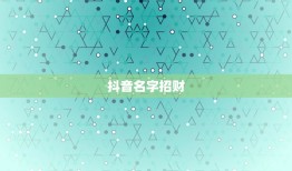 抖音名字招财，带来好运的抖音名字有哪些？顺风顺水的抖音名有哪些？