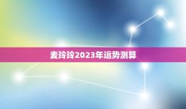 麦玲玲2023年运势测算，麦玲玲属马人2023年运势运程？