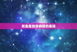 双鱼座放弃感情的表现，双鱼男放弃感情的征兆