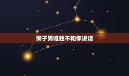 狮子男唯独不和你说话，狮子男喜欢搞暧昧到处撩