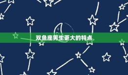 双鱼座男生更大的特点，双鱼座男生性格爱情观