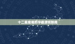 十二星座谁的字最漂亮新闻，十二星座代表字