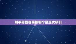 射手男最容易被哪个星座女吸引，12星座男离不开的星座女