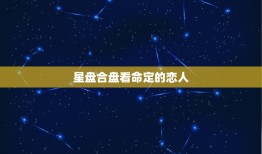 星盘合盘看命定的恋人，星盘合盘能看出什么