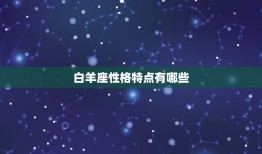 白羊座性格特点有哪些(介绍热情、冲动、勇敢)