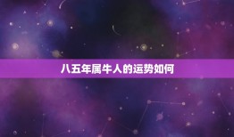 八五年属牛人的运势如何，1985年属牛人未来10年 八五年生人福气还是