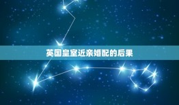 英国皇室近亲婚配的后果，近亲繁衍的后果是什么