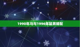 1990年马与1996年鼠男婚配，90年属马和96年属鼠婚姻怎么样