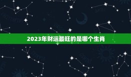 2023年财运最旺的是哪个生肖，2023年有大财的生肖排