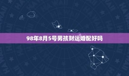 98年8月5号男孩财运婚配好吗，98年出生8月亥时的男孩子今年运气不好