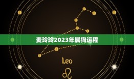 麦玲玲2023年属狗运程，麦玲玲属狗人2023年运势及运程如何？