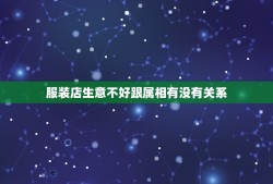 服装店生意不好跟属相有没有关系，服装店生意不好，是不是风水出了问题。请