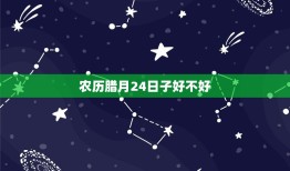 农历腊月24日子好不好(传统习俗与现代生活的碰撞)