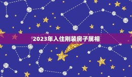 2023年入住刚装房子属相，我刚装修完的房子，就住了进去，有什么危