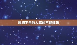 属相不合的人真的不能嫁吗，有人说属相不合不能结婚，真的是吗？