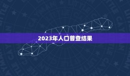 2023年人口普查结果 本次人口普查结果