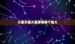 火星天蝎火星摩羯哪个强大，火星摩羯男和火星天蝎女