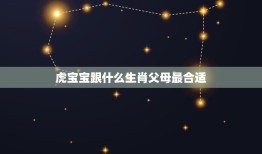 虎宝宝跟什么生肖父母最合适，属虎的宝宝和什么父母好