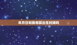 年月日和属相算出生时间吗，属什么，是看出生时辰还是看出生年月日