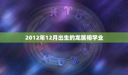 2012年12月出生的龙属相学业，2012年出生属龙的什么时候上一年级