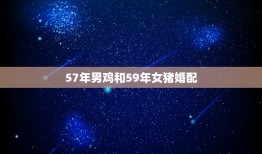 57年男鸡和59年女猪婚配，男方是57年的女方是59年的在一起结婚好吗