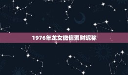 1976年龙女微信聚财昵称，1976年女起什么网名招财