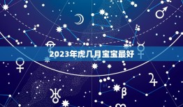 2023年虎几月宝宝最好，2023年虎女宝宝农历几月出生最好