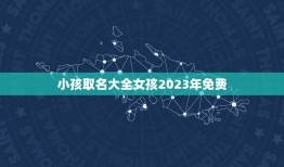 小孩取名大全女孩2023年免费，女孩的名字2023年出生的有哪些？