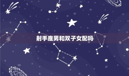 射手座男和双子女配吗(星座配对分析)