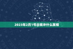 2023年2月1号出丧冲什么属相，2023年今天属什么生肖？