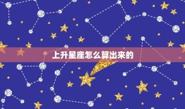 上升星座怎么算出来的，上升星座精确查询表