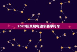 2023新交规电动车要摩托车，2023年电动车需要吗？