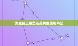 女生戴玉吊坠还是黄金属相吊坠，玉吊坠什么款式的比较适合女生戴？