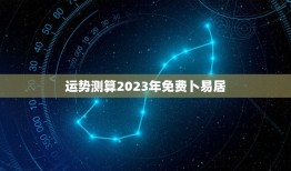 运势测算2023年免费卜易居，运势2023年运势免费