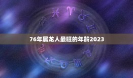 76年属龙人最旺的年龄2023(迎来事业)