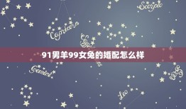 91男羊99女兔的婚配怎么样，99年的女兔和91年的男羊在一起好吗？