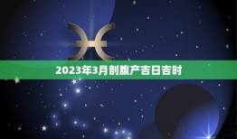 2023年3月剖腹产吉日吉时，2023年4月剖腹产哪天是最佳吉日。