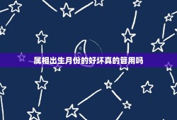 属相出生月份的好坏真的管用吗，网上那些属相出生的好坏可相信吗？