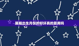 属相出生月份的好坏真的管用吗，网上那些属相出生的好坏可相信吗？