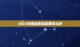 2023年哪些属相需要拜太岁，2023年犯太岁的五个生肖